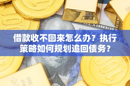 北京借款收不回来怎么办？执行策略如何规划追回债务？