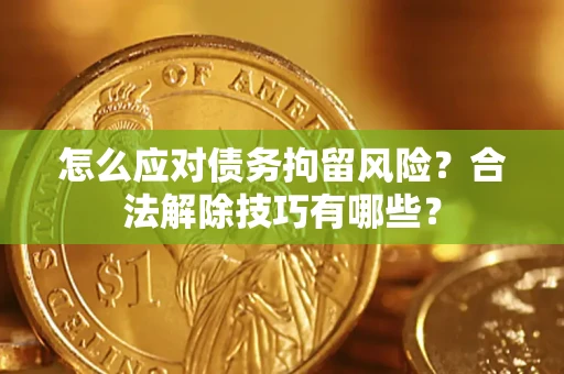 北京怎么应对债务拘留风险？合法解除技巧有哪些？